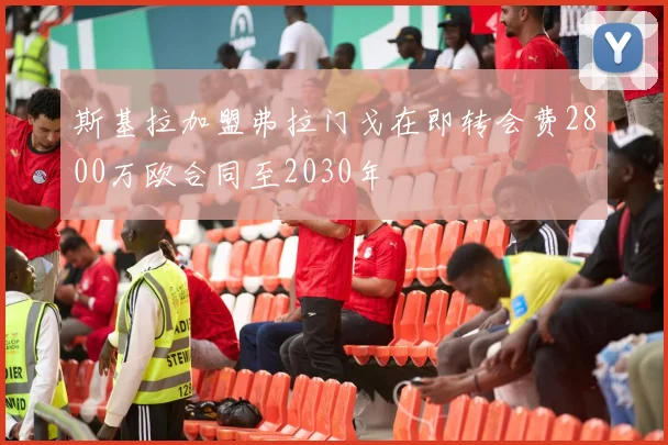 斯基拉加盟弗拉门戈在即转会费2800万欧合同至2030年