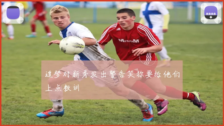 追梦对新秀发出警告笑称要给他们上点教训