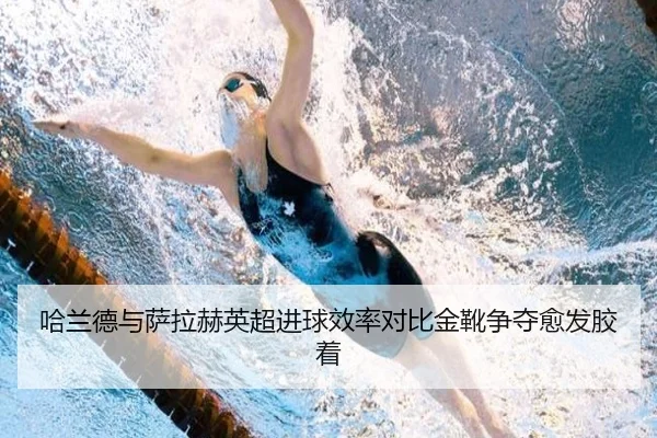 哈兰德与萨拉赫英超进球效率对比金靴争夺愈发胶着