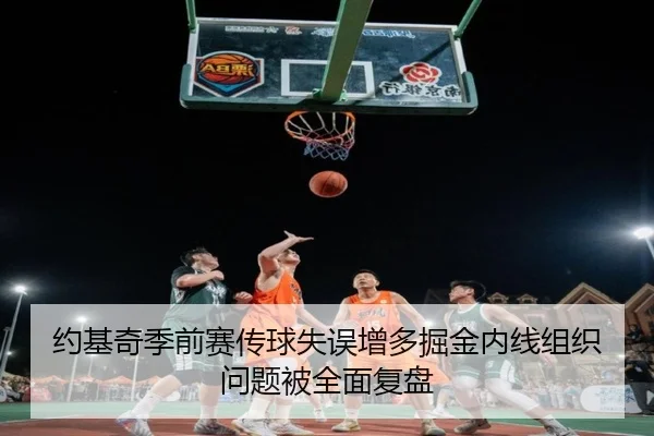 约基奇季前赛传球失误增多掘金内线组织问题被全面复盘