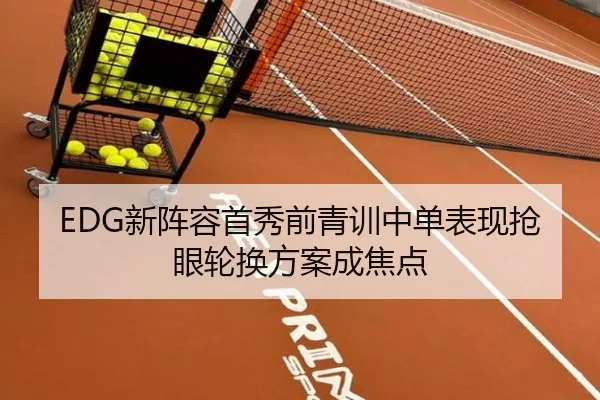 EDG新阵容首秀前青训中单表现抢眼轮换方案成焦点